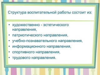 Структура воспитательной работы состоит из:
• художественно - эстетического
направления,
• патриотического направления,
• учебно-познавательного направления,
• информационного направления,
• спортивного направления,
• трудового направления.
 