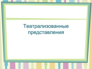 Театрализованные
представления
 