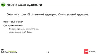- 12 -
Reach / Охват аудитории
Охват аудитории - % охваченной аудитории, обычно целевой аудитории.
Важность: низкая
Где применяется:
– Внешние рекламные кампании.
– Анализ клиенткой базы.
 