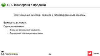 - 22 -
CR / Конверсия в продажи
Соотношение визитов / сеансов к сформированным заказам.
Важность: высокая.
Где применяется:
– Внешние рекламные кампании.
– Внутренние рекламные кампании.
 