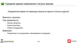 - 24 -
Среднее время изменения статуса заказа
Усредненное время на перехода заказа из одного статуса в другой.
Важность: высокая.
Где применяется:
– Бизнес-процессы.
– Клиентская база.
– Работа сотрудников.
Вариации:
– Разделение по сотрудникам / менеджерам по продажам.
 