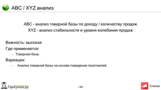 - 28 -
ABC / XYZ анализ
ABC – анализ товарной базы по доходу / количеству продаж
XYZ – анализ стабильности и уровня колебания продаж
Важность: высокая
Где применяется:
– Товарная база.
Вариации:
– Анализ товарной базы на основе поведения посетиелей.
 