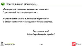 - 34 -
Приглашаю на мои курсы…
«Ремаркетинг – технология возврата клиентов»
Однодневный курс по ремаркетингу.
«Практическая школа eCommerce-маркетинга»
3-х месячный коучинг-курс для екоммерс-проектов.
Где записаться?
https://mgarkunov.timepad.ru/
 