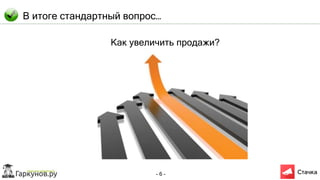 - 6 -
В итоге стандартный вопрос…
Как увеличить продажи?
 