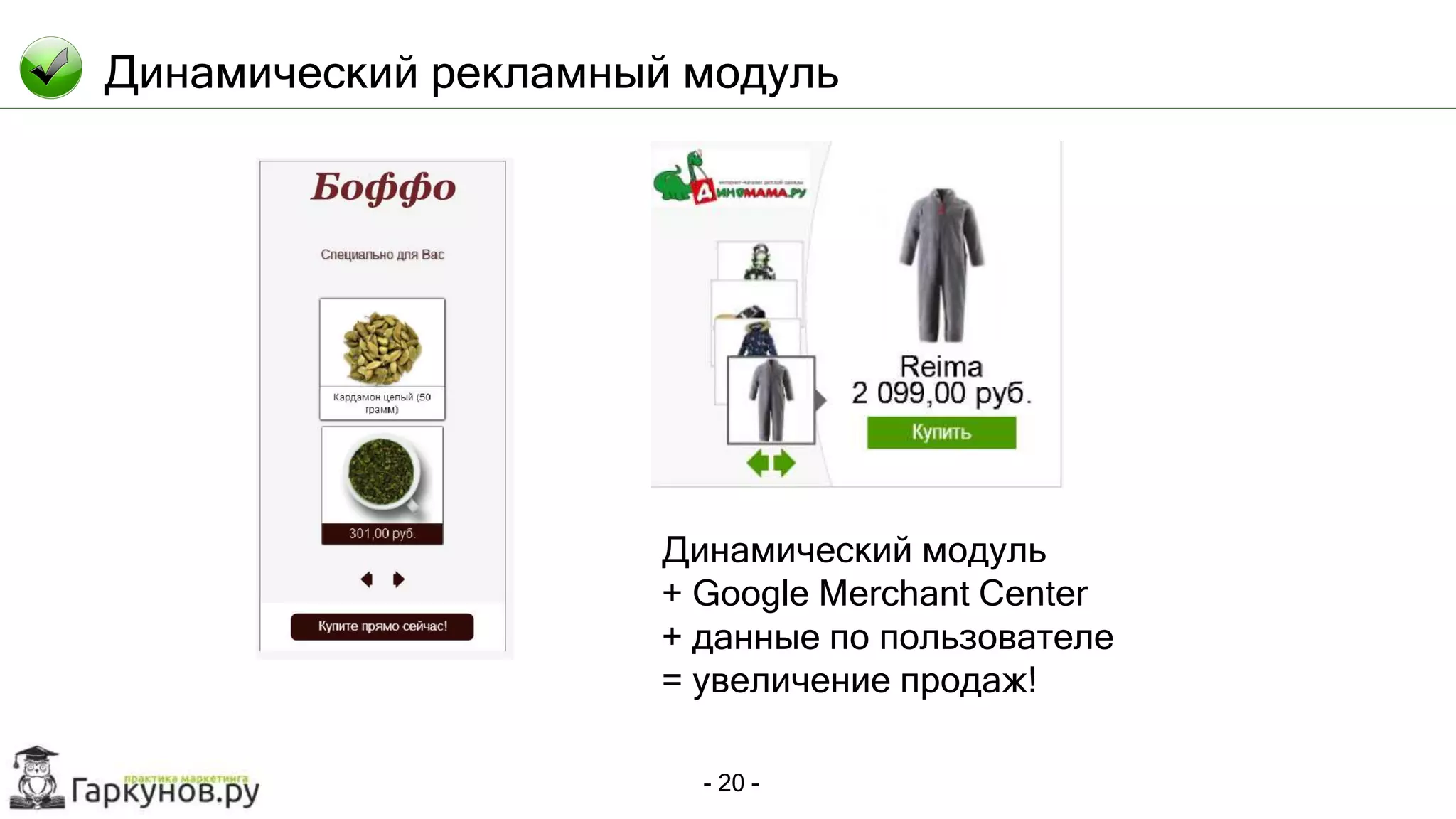 - 20 -
Динамический рекламный модуль
Динамический модуль
+ Google Merchant Center
+ данные по пользователе
= увеличение продаж!
 