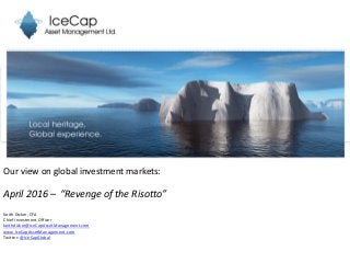 Our view on global investment markets:
April 2016 – “Revenge of the Risotto”
Keith Dicker, CFA
Chief Investment Officer
keithdicker@IceCapAssetManagement.com
www.IceCapAssetManagement.com
Twitter: @IceCapGlobal
 