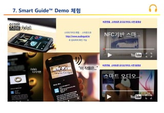 7. Smart Guide™ Demo 체험
스마트가이드체험 – 스마폰으로
http://www.audioguid.kr
로 접속하여 확인 가능
비콘연동 스마트폰 오디오가이드 시연 동영상
비콘연동 스마트폰 오디오가이드 시연 동영상
 