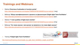 www.luxoft.com
Trainings and Webinars
 Webinar“Overview of estimation in function points”
https://attendee.gotowebinar.com/register/7096855347981584898?source=webinar (eng)
 Вебинар “Обзор сертификационного тренинга по фасилитации ICAgile Agile Team Facilitation”
https://attendee.gotowebinar.com/register/5502311701820478468?source=webinar (рус)
 Webinar “7 main qualities of Agile team member”
https://attendee.gotowebinar.com/register/4051474223132743428?source=webinar (eng)
 Вебинар “Что такое коучинг, чем коучинг не является и что такое Agile коучинг”
https://attendee.gotowebinar.com/register/6313717198259291652?source=webinar (рус)
 Training “ICAgile Agile Team Facilitation”
http://www.luxoft-training.ru/kurs/icagile_icp_agile_team_facilitation_icagile_icp-atf.html
 