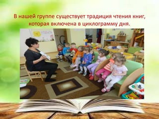 В нашей группе существует традиция чтения книг,
которая включена в циклограмму дня.
 