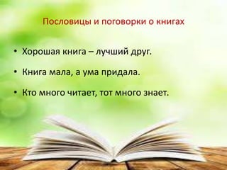Пословицы и поговорки о книгах
• Хорошая книга – лучший друг.
• Книга мала, а ума придала.
• Кто много читает, тот много знает.
 