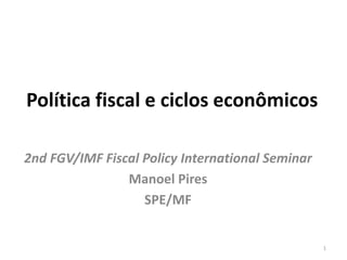 Política fiscal e ciclos econômicos
2nd FGV/IMF Fiscal Policy International Seminar
Manoel Pires
SPE/MF
1
 
