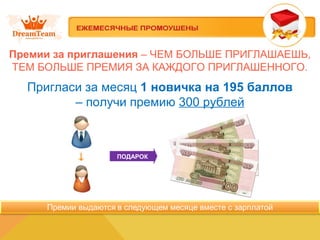 Пригласи за месяц 1 новичка на 195 баллов
– получи премию 300 рублей
ПОДАРОК
Премии за приглашения – ЧЕМ БОЛЬШЕ ПРИГЛАШАЕШЬ,
ТЕМ БОЛЬШЕ ПРЕМИЯ ЗА КАЖДОГО ПРИГЛАШЕННОГО.
 