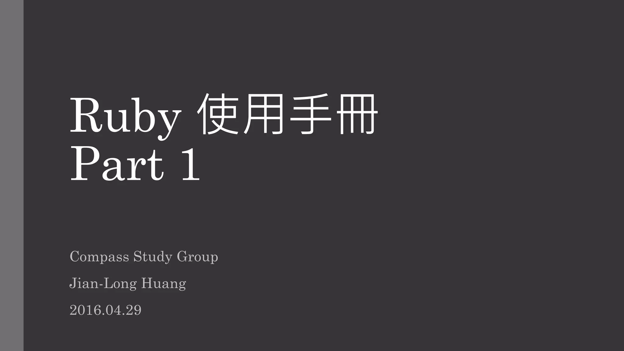 Ruby 使用手冊
Part 1
Compass Study Group
Jian-Long Huang
2016.05.03
 