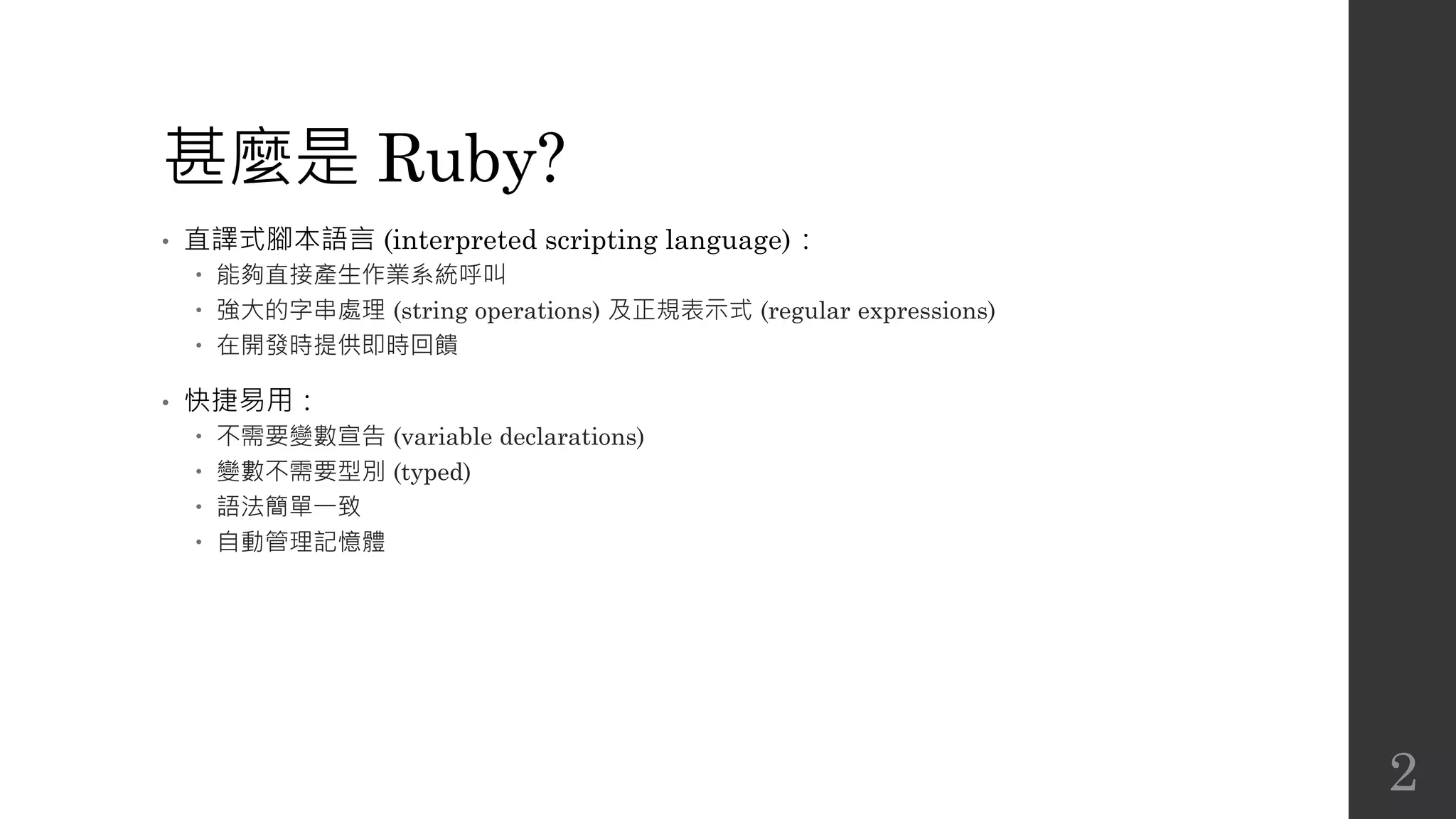 甚麼是 Ruby?
• 直譯式腳本語言 (interpreted scripting language)：
 能夠直接產生作業系統呼叫
 強大的字串處理 (string operations) 及正規表示式 (regular expressions)
 在開發時提供即時回饋
• 快捷易用：
 不需要變數宣告 (variable declarations)
 變數不需要型別 (typed)
 語法簡單一致
 自動管理記憶體
2
 