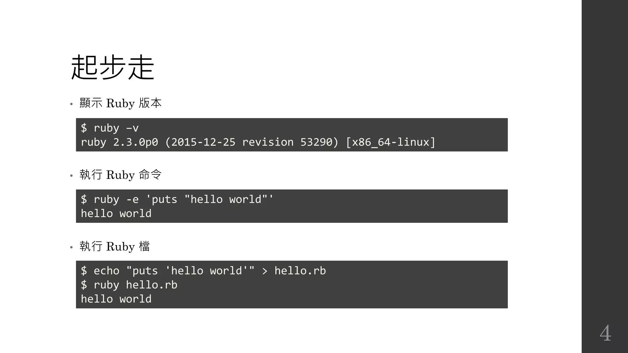 起步走
• 顯示 Ruby 版本
• 執行 Ruby 命令
• 執行 Ruby 檔
$ ruby –v
ruby 2.3.0p0 (2015-12-25 revision 53290) [x86_64-linux]
$ ruby -e 'puts "hello world"'
hello world
$ echo "puts 'hello world'" > hello.rb
$ ruby hello.rb
hello world
4
 