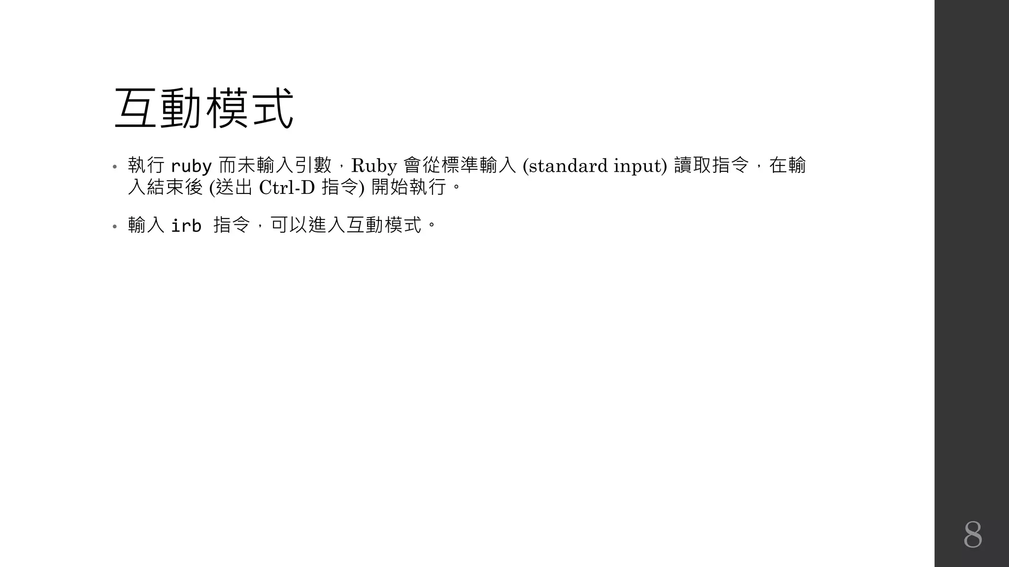 互動模式
• 執行 ruby 而未輸入引數，Ruby 會從標準輸入 (standard input) 讀取指令，在輸
入結束後 (送出 Ctrl-D 指令) 開始執行。
• 輸入 irb 指令，可以進入互動模式。
8
 