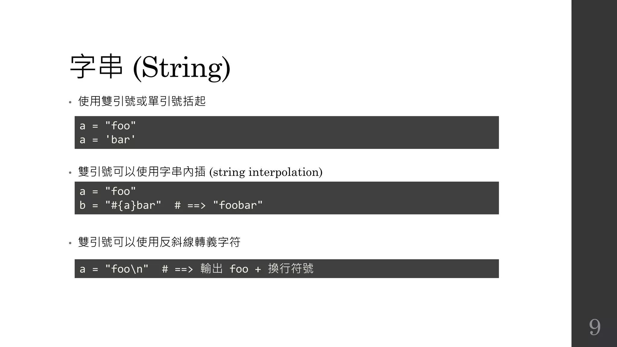 字串 (String)
• 使用雙引號或單引號括起
• 雙引號可以使用字串內插 (string interpolation)
• 雙引號可以使用反斜線轉義字符
a = "foo"
a = 'bar'
a = "foo"
b = "#{a}bar" # ==> "foobar"
a = "foon" # ==> 輸出 foo + 換行符號
9
 