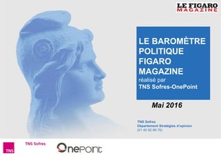 1Baromètre Figaro Magazine – Mai 2016
TNS Sofres
Département Stratégies d’opinion
(01 40 92 66 76)
Mai 2016
LE BAROMÈTRE
POLITIQUE
FIGARO
MAGAZINE
réalisé par
TNS Sofres-OnePoint
 