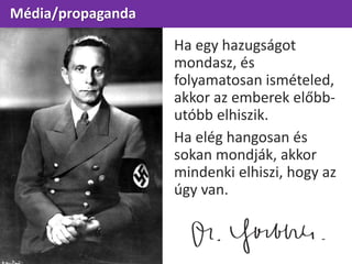 Média/propaganda
Ha egy hazugságot
mondasz, és
folyamatosan ismételed,
akkor az emberek előbb-
utóbb elhiszik.
Ha elég hangosan és
sokan mondják, akkor
mindenki elhiszi, hogy az
úgy van.
 