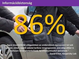 Információbiztonság
„Egyre összetettebb világunkban az embereknek egyszerűen túl sok
számot, címet, egyéb adatot kellene megjegyeznie, ami még akkor is
nehezen lenne kivitelezhető, ha erőfeszítéseket tennének.”
David Emm, Kaspersky Lab
 