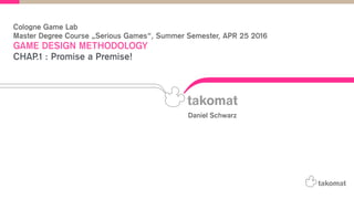 Cologne Game Lab
Master Degree Course „Serious Games“, Summer Semester, APR 25 2016
GAME DESIGN METHODOLOGY
CHAP.1 : Promise a Premise!
Daniel Schwarz
 
