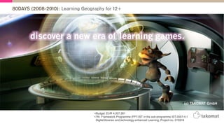 80DAYS (2008-2010): Learning Geography for 12+
•Budget: EUR 4.207.281
•7th. Framework Programme (FP7-IST in the sub-programme IST-2007-4.1
Digital libraries and technology-enhanced Learning, Project-no. 215918
(c) TAKOMAT GmbH
 