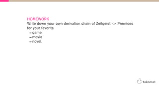HOMEWORK
Write down your own derivation chain of Zeitgeist -> Premises
for your favorite
-game
-movie
-novel.
 