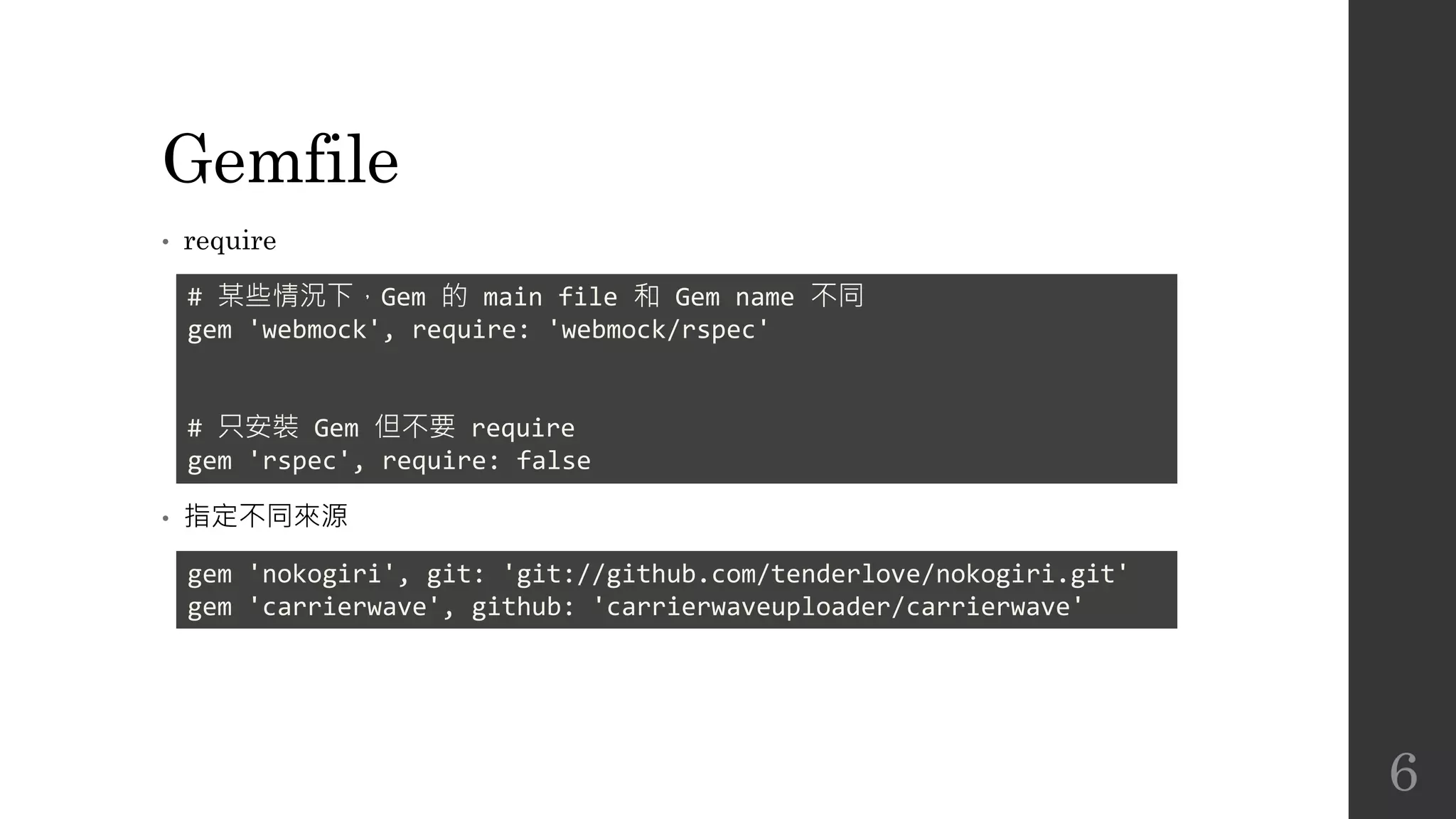 Gemfile
• require
• 指定不同來源
# 某些情況下，Gem 的 main file 和 Gem name 不同
gem 'webmock', require: 'webmock/rspec'
# 只安裝 Gem 但不要 require
gem 'rspec', require: false
gem 'nokogiri', git: 'git://github.com/tenderlove/nokogiri.git'
gem 'carrierwave', github: 'carrierwaveuploader/carrierwave'
6
 