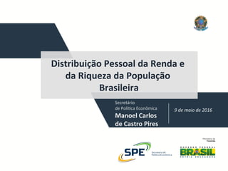 Secretário		
de	Polí.ca	Econômica	
Manoel	Carlos	
de	Castro	Pires		
9	de	maio	de	2016	
Distribuição	Pessoal	da	Renda	e	
da	Riqueza	da	População	
Brasileira	
 