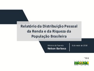 Ministro da Fazenda
Nelson Barbosa
6 de maio de 2016
Relatório da Distribuição Pessoal
da Renda e da Riqueza da
População Brasileira
 