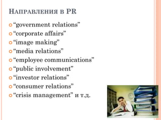 НАПРАВЛЕНИЯ В PR
 “government relations”
 “corporate affairs”
 “image making”
 “media relations”
 “employee communications”
 “public involvement”
 “investor relations”
 “consumer relations”
 “сrisis management” и т.д.
 