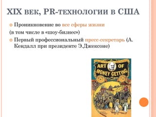 XIX ВЕК, PR-ТЕХНОЛОГИИ В США
 Проникновение во все сферы жизни
(в том числе в «шоу-бизнес»)
 Первый профессиональный пресс-секретарь (А.
Кендалл при президенте Э.Джексоне)
 