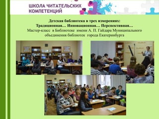 Детская библиотека в трех измерениях:
Традиционная… Инновационная… Перспективная…
Мастер-класс в Библиотеке имени А. П. Гайдара Муниципального
объединения библиотек города Екатеринбурга
 