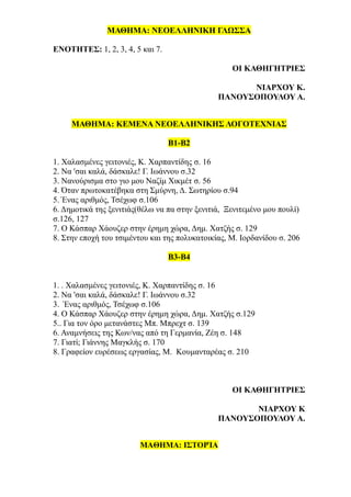 ΜΑΘΗΜΑ: ΝΕΟΕΛΛΗΝΙΚΗ ΓΛΩΣΣΑ
ΕΝΟΤΗΤΕΣ: 1, 2, 3, 4, 5 και 7.
ΟΙ ΚΑΘΗΓΗΤΡΙΕΣ
ΝΙΑΡΧΟΥ Κ.
ΠΑΝΟΥΣΟΠΟΥΛΟΥ Α.
ΜΑΘΗΜΑ: ΚΕΜΕΝΑ ΝΕΟΕΛΛΗΝΙΚΗΣ ΛΟΓΟΤΕΧΝΙΑΣ
Β1-Β2
1. Χαλασμένες γειτονιές, Κ. Χαρπαντίδης σ. 16
2. Να 'σαι καλά, δάσκαλε! Γ. Ιωάννου σ.32
3. Νανούρισμα στο γιο μου Ναζίμ Χικμέτ σ. 56
4. Όταν πρωτοκατέβηκα στη Σμύρνη, Δ. Σωτηρίου σ.94
5. Ένας αριθμός, Τσέχωφ σ.106
6. Δημοτικά της ξενιτιάς(θέλω να πα στην ξενιτιά, Ξενιτεμένο μου πουλί)
σ.126, 127
7. Ο Κάσπαρ Χάουζερ στην έρημη χώρα, Δημ. Χατζής σ. 129
8. Στην εποχή του τσιμέντου και της πολυκατοικίας, Μ. Ιορδανίδου σ. 206
Β3-Β4
1. . Χαλασμένες γειτονιές, Κ. Χαρπαντίδης σ. 16
2. Να 'σαι καλά, δάσκαλε! Γ. Ιωάννου σ.32
3. Ένας αριθμός, Τσέχωφ σ.106
4. Ο Κάσπαρ Χάουζερ στην έρημη χώρα, Δημ. Χατζής σ.129
5.. Για τον όρο μετανάστες Μπ. Μπρεχτ σ. 139
6. Αναμνήσεις της Κων/νας από τη Γερμανία, Ζέη σ. 148
7. Γιατί; Γιάννης Μαγκλής σ. 170
8. Γραφείον ευρέσεως εργασίας, Μ. Κουμανταρέας σ. 210
ΟΙ ΚΑΘΗΓΗΤΡΙΕΣ
ΝΙΑΡΧΟΥ Κ
ΠΑΝΟΥΣΟΠΟΥΛΟΥ Α.
ΜΑΘΗΜΑ: ΙΣΤΟΡΊΑ
 