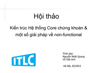 Kiến trúc Hệ thống Core chứng khoán &
một số giải pháp về non-functional
Trình bày:
Nguyễn Nhật Quang
Vũ Việt Anh
Hà Nội, 05/2015
Hội thảo
 