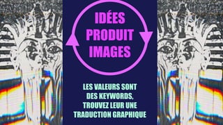 LES VALEURS SONT
DES KEYWORDS,
TROUVEZ LEUR UNE
TRADUCTION GRAPHIQUE
IDÉES
PRODUIT
IMAGES
 