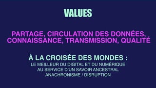  
VALUES
À LA CROISÉE DES MONDES :
LE MEILLEUR DU DIGITAL ET DU NUMÉRIQUE  
AU SERVICE D’UN SAVOIR ANCESTRAL
ANACHRONISME / DISRUPTION
PARTAGE, CIRCULATION DES DONNÉES, 
CONNAISSANCE, TRANSMISSION, QUALITÉ
 