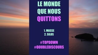 LE MONDE 
QUE NOUS 
QUITTONS
1. MASSE
2. SILOS
#TOPDOWN 
#DOUBLEDISCOURS
 
