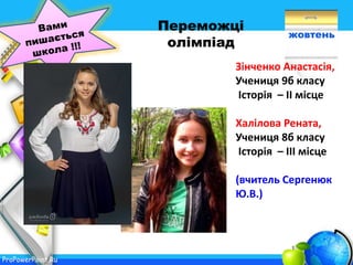 ProPowerPoint.Ru
жовтень
Переможці
олімпіад
Зінченко Анастасія,
Учениця 9б класу
Історія – ІІ місце
Халілова Рената,
Учениця 8б класу
Історія – ІІІ місце
(вчитель Сергенюк
Ю.В.)
 