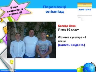 ProPowerPoint.Ru
жовтень
Переможці
олімпіад
Коляда Олег,
Учень 9б класу
Фізична культура – І
місце
(вчитель Сігіда Г.В.)
 