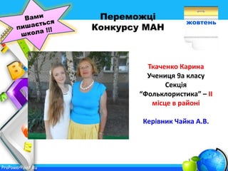 ProPowerPoint.Ru
жовтень
Переможці
Конкурсу МАН
Ткаченко Карина
Учениця 9а класу
Секція
“Фольклористика” – ІІ
місце в районі
Керівник Чайка А.В.
 