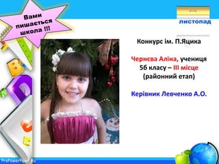 ProPowerPoint.Ru
листопад
Конкурс ім. П.Яцика
Чернєва Аліна, учениця
5б класу – ІІІ місце
(районний етап)
Керівник Левченко А.О.
 