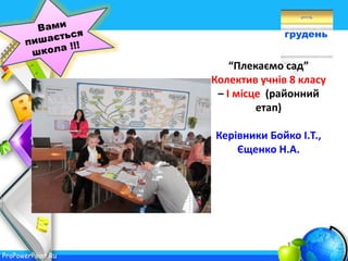 ProPowerPoint.Ru
грудень
“Плекаємо сад”
Колектив учнів 8 класу
– І місце (районний
етап)
Керівники Бойко І.Т.,
Єщенко Н.А.
 