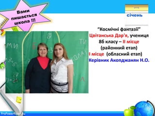 ProPowerPoint.Ru
січень
“Космічні фантазії”
Цвітанська Дар'я, учениця
8б класу – ІІ місце
(районний етап)
ІІ місце (обласний етап)
Керівник Акопджанян Н.О.
 