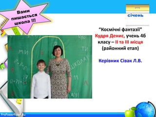 ProPowerPoint.Ru
січень
“Космічні фантазії”
Кудря Денис, учень 4б
класу – ІІ та ІІІ місця
(районний етап)
Керівник Сівак Л.В.
 