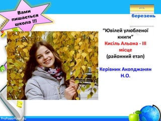ProPowerPoint.Ru
березень
“Ювілей улюбленої
книги”
Кисіль Альона - ІІІ
місце
(районний етап)
Керівник Акопджанян
Н.О.
 