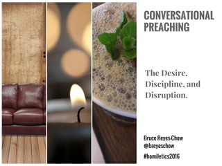 The Desire,
Discipline, and
Disruption.
Bruce Reyes-Chow
@breyeschow
#homiletics2016
CONVERSATIONAL
PREACHING
 