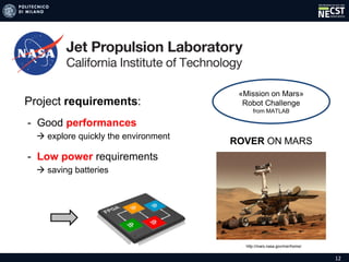 12
Project requirements:
- Good performances
 explore quickly the environment
- Low power requirements
 saving batteries
ROVER ON MARS
«Mission on Mars»
Robot Challenge
from MATLAB
http://mars.nasa.gov/mer/home/
 