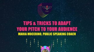 TIPS & TRICKS TO ADAPT
YOUR PITCH TO YOUR AUDIENCE
MARIA MOCERINO, PUBLIC SPEAKING COACH
 