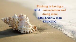 Pitching is having a
REAL conversation and
doing more
LISTENING than
TALKING.
 